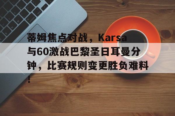 蒂姆焦点对战,Karsa与60激战巴黎圣日耳曼分钟,比赛规则变更胜负难料!的简单介绍kaiyun体育官网下载